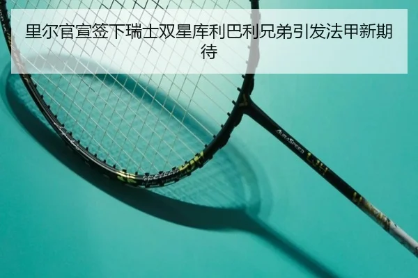里尔官宣签下瑞士双星库利巴利兄弟引发法甲新期待