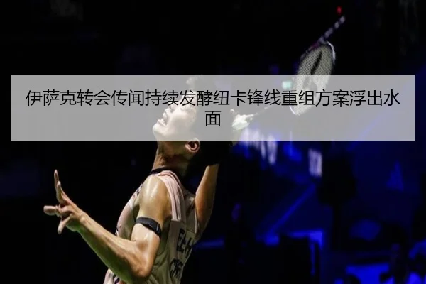 伊萨克转会传闻持续发酵纽卡锋线重组方案浮出水面