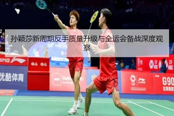 孙颖莎新周期反手质量升级与全运会备战深度观察