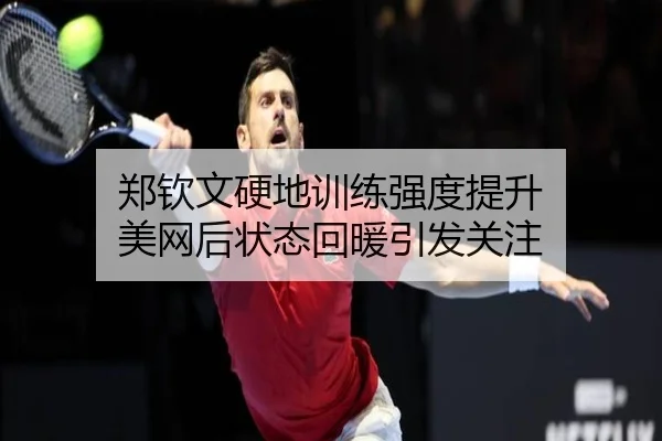 郑钦文硬地训练强度提升 美网后状态回暖引发关注